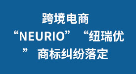 跨境电商“Neurio”“纽瑞优” 商标纠纷落定，重庆高院明确侵权与平行进口界限……